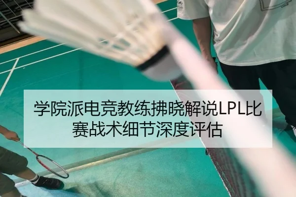 学院派电竞教练拂晓解说LPL比赛战术细节深度评估